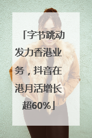 字节跳动发力香港业务，抖音在港月活增长超60%