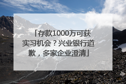 存款1000万可获实习机会？兴业银行道歉，多家企业澄清