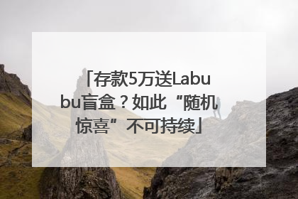 存款5万送Labubu盲盒？如此“随机惊喜”不可持续
