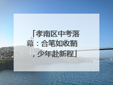 孝南区中考落幕：合笔如收鞘，少年赴新程