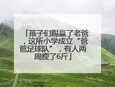 孩子们踢赢了老爸，这所小学成立“爸爸足球队”，有人两周瘦了6斤