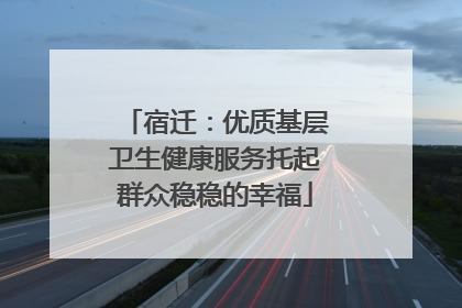 宿迁：优质基层卫生健康服务托起群众稳稳的幸福