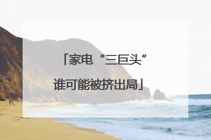 家电“三巨头”谁可能被挤出局