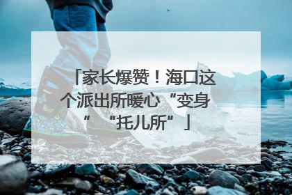家长爆赞！海口这个派出所暖心“变身”“托儿所”