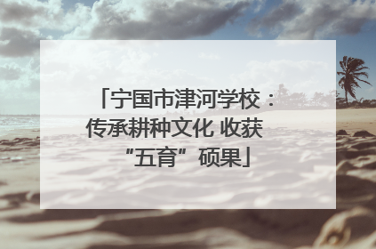 宁国市津河学校：传承耕种文化 收获“五育”硕果