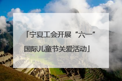 宁夏工会开展“六一”国际儿童节关爱活动