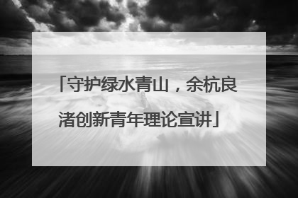 守护绿水青山，余杭良渚创新青年理论宣讲