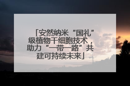 安然纳米“国礼”级植物干细胞技术，助力“一带一路”共建可持续未来