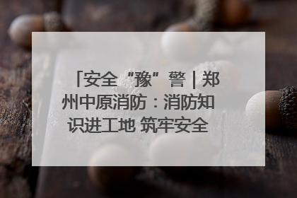 安全“豫”警｜郑州中原消防：消防知识进工地 筑牢安全“防火墙”