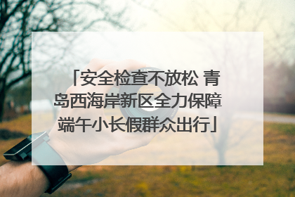 安全检查不放松 青岛西海岸新区全力保障端午小长假群众出行