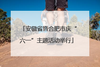 安徽省暨合肥市庆“六一”主题活动举行