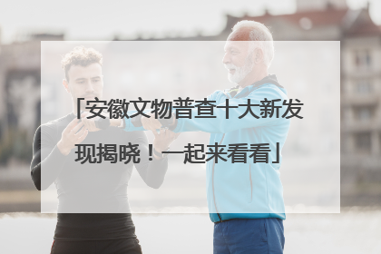 安徽文物普查十大新发现揭晓！一起来看看