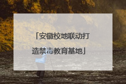安徽校地联动打造禁毒教育基地