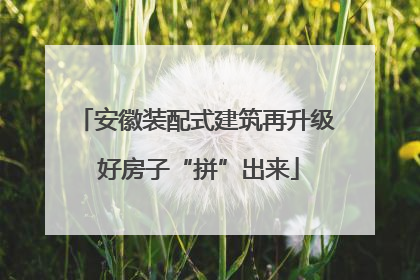 安徽装配式建筑再升级 好房子“拼”出来
