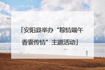 安阳县举办“粽情端午 香囊传情”主题活动