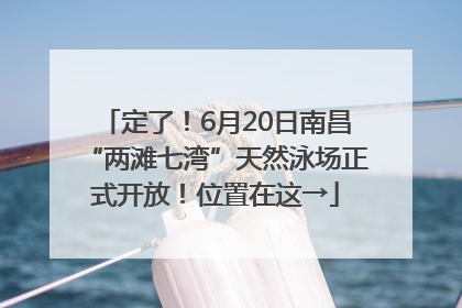 定了！6月20日南昌“两滩七湾”天然泳场正式开放！位置在这→
