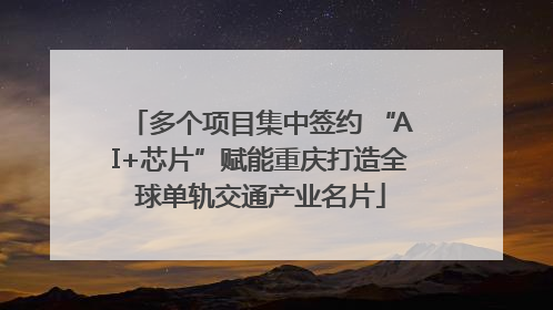 多个项目集中签约 “AI+芯片”赋能重庆打造全球单轨交通产业名片