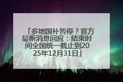 多地国补暂停？官方最新消息回应：结束时间全国统一截止到2025年12月31日