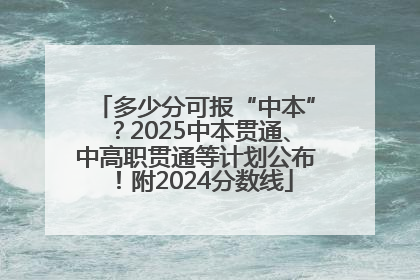多少分可报“中本”？2025中本贯通、中高职贯通等计划公布！附2024分数线