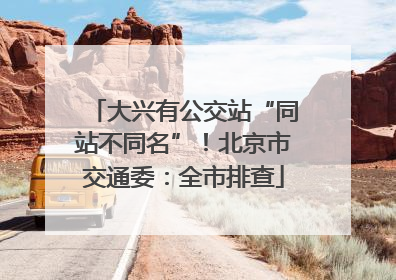 大兴有公交站“同站不同名”！北京市交通委：全市排查