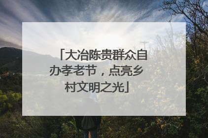 大冶陈贵群众自办孝老节，点亮乡村文明之光