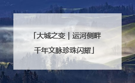 大城之变｜运河侧畔 千年文脉珍珠闪耀