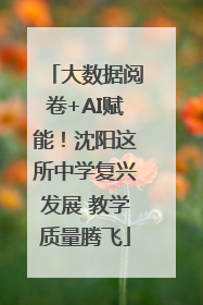 大数据阅卷+AI赋能！沈阳这所中学复兴发展 教学质量腾飞