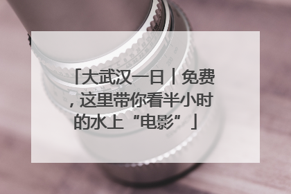 大武汉一日︱免费，这里带你看半小时的水上“电影”