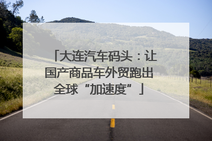 大连汽车码头：让国产商品车外贸跑出全球“加速度”