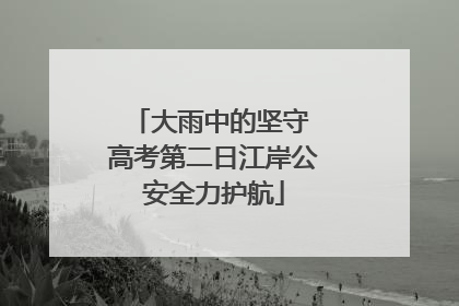 大雨中的坚守 高考第二日江岸公安全力护航