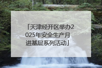 天津经开区举办2025年安全生产月进基层系列活动