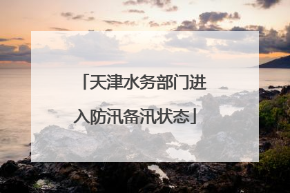 天津水务部门进入防汛备汛状态