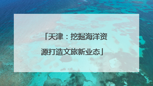 天津：挖掘海洋资源打造文旅新业态