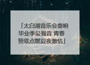 太白湖音乐会奏响毕业季最强音 青春赞歌点燃夏夜激情