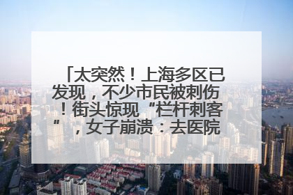太突然！上海多区已发现，不少市民被刺伤！街头惊现“栏杆刺客”，女子崩溃：去医院也清理不干净