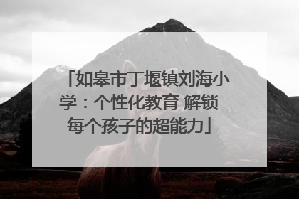 如皋市丁堰镇刘海小学：个性化教育 解锁每个孩子的超能力
