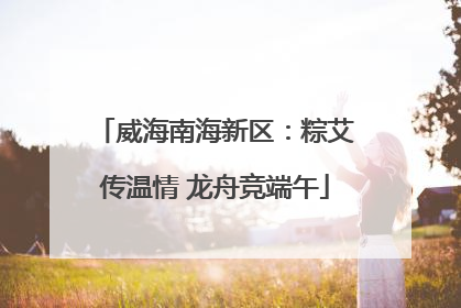 威海南海新区：粽艾传温情 龙舟竞端午