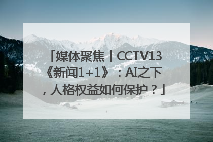 媒体聚焦丨CCTV13《新闻1+1》：AI之下，人格权益如何保护？