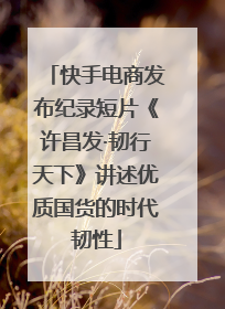 快手电商发布纪录短片《许昌发·韧行天下》讲述优质国货的时代韧性