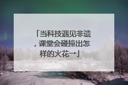 当科技遇见非遗，课堂会碰撞出怎样的火花→