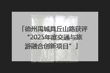 德州禹城具丘山路获评“2025年度交通与旅游融合创新项目”