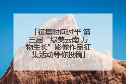 征集时间过半 第三届“绿美云南 万物生长”影像作品征集活动等你投稿