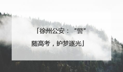 徐州公安：“警”随高考，护梦逐光