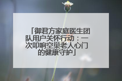 御君方家庭医生团队用户关怀行动：一次叩响空巢老人心门的健康守护