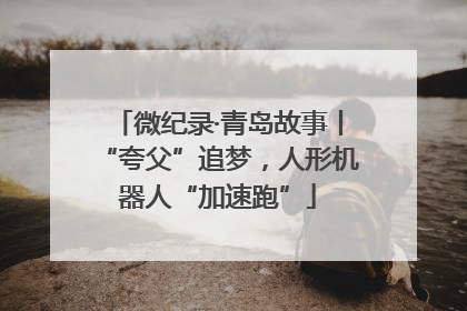 微纪录·青岛故事丨“夸父”追梦，人形机器人“加速跑”