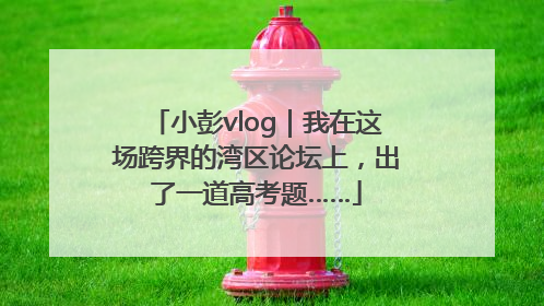 小彭vlog｜我在这场跨界的湾区论坛上，出了一道高考题……