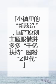 小镇里的“新质造”，国产原创主题服借拼多多“千亿扶持”圈粉“Z世代”