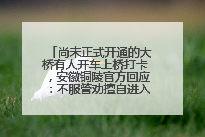 尚未正式开通的大桥有人开车上桥打卡，安徽铜陵官方回应：不服管劝擅自进入，已采取措施