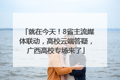 就在今天！8省主流媒体联动，高校云端答疑，广西高校专场来了