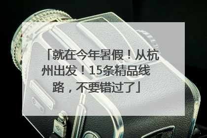就在今年暑假！从杭州出发！15条精品线路，不要错过了